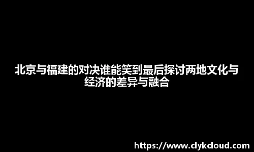 北京与福建的对决谁能笑到最后探讨两地文化与经济的差异与融合