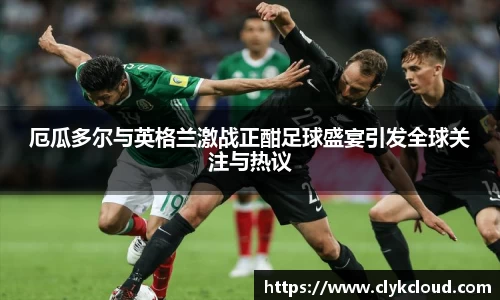 厄瓜多尔与英格兰激战正酣足球盛宴引发全球关注与热议